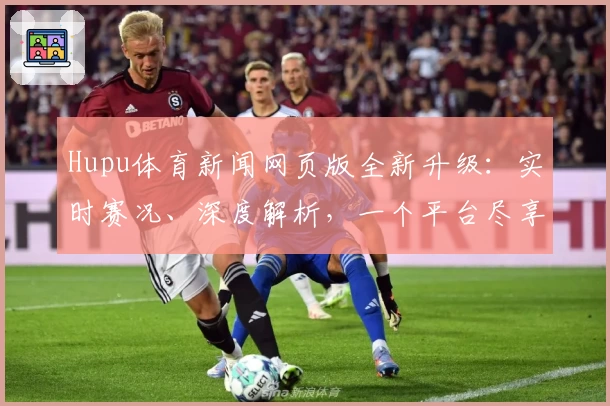 Hupu体育新闻网页版全新升级：实时赛况、深度解析，一个平台尽享全面体育资讯