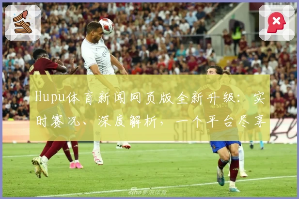 Hupu体育新闻网页版全新升级:实时赛况、深度解析,一个平台尽享全面体育资讯