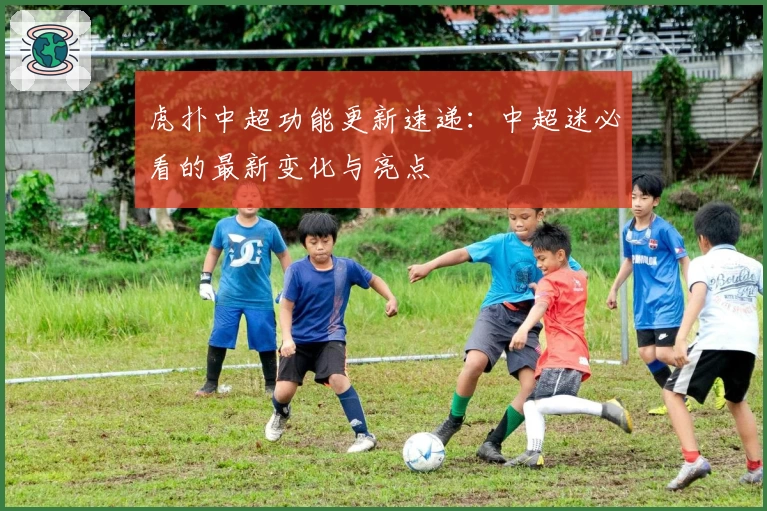 虎扑中超功能更新速递:中超迷必看的最新变化与亮点