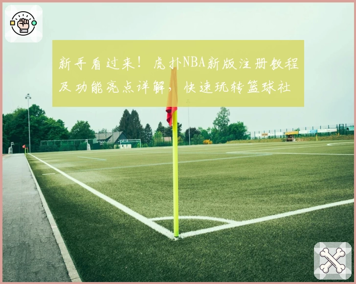 新手看过来！虎扑NBA新版注册教程及功能亮点详解，快速玩转篮球社区