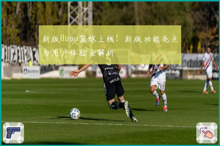 新版Hupu篮球上线！新版功能亮点与用户体验全解析