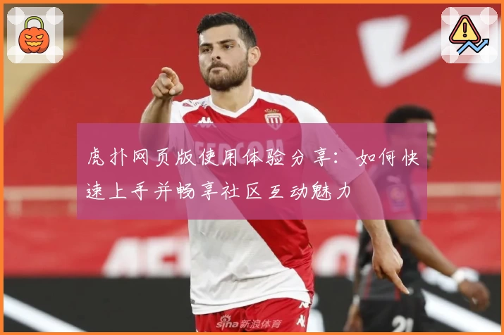 虎扑网页版使用体验分享：如何快速上手并畅享社区互动魅力