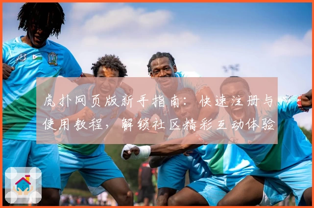 虎扑网页版新手指南：快速注册与使用教程，解锁社区精彩互动体验