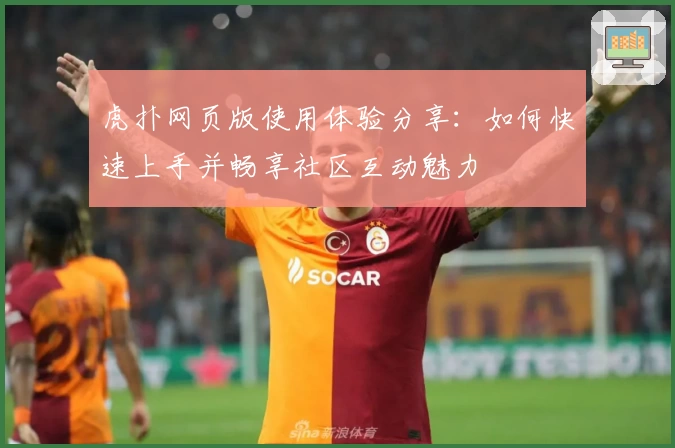 虎扑网页版使用体验分享：如何快速上手并畅享社区互动魅力