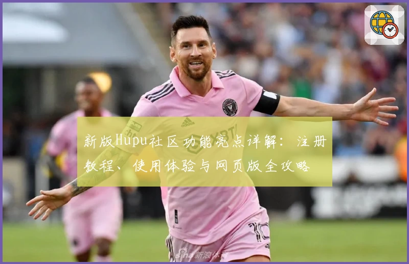 新版Hupu社区功能亮点详解：注册教程、使用体验与网页版全攻略