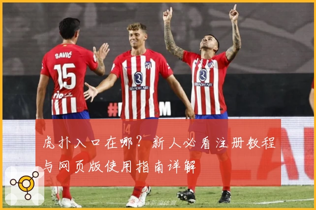 虎扑入口在哪？新人必看注册教程与网页版使用指南详解