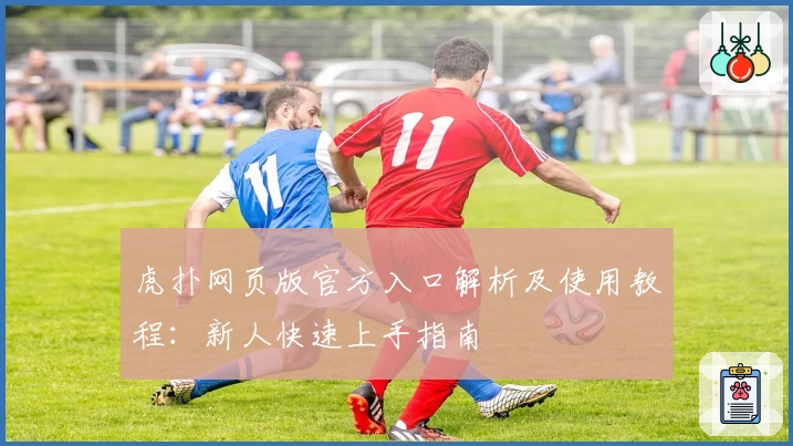虎扑网页版官方入口解析及使用教程：新人快速上手指南