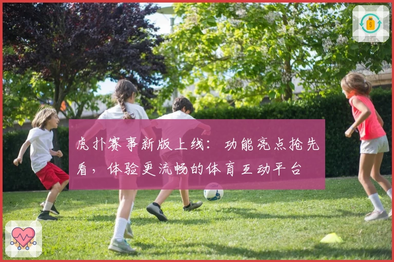 虎扑赛事新版上线：功能亮点抢先看，体验更流畅的体育互动平台