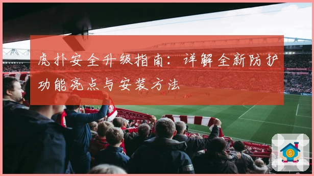 虎扑安全升级指南：详解全新防护功能亮点与安装方法