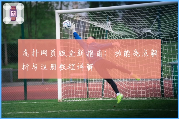 虎扑网页版全新指南：功能亮点解析与注册教程详解