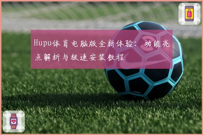 Hupu体育电脑版全新体验：功能亮点解析与极速安装教程