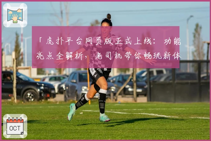 「虎扑平台网页版正式上线：功能亮点全解析，老司机带你畅玩新体验」