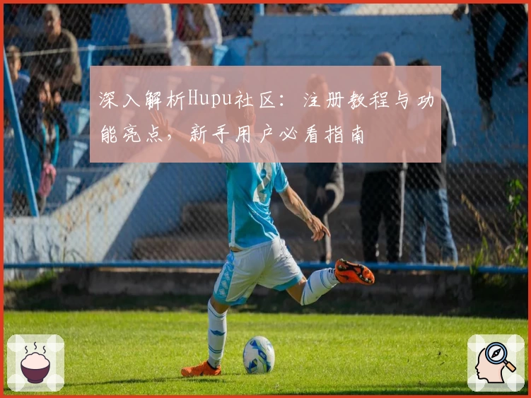 深入解析Hupu社区：注册教程与功能亮点，新手用户必看指南
