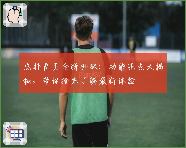 虎扑首页全新升级：功能亮点大揭秘，带你抢先了解最新体验