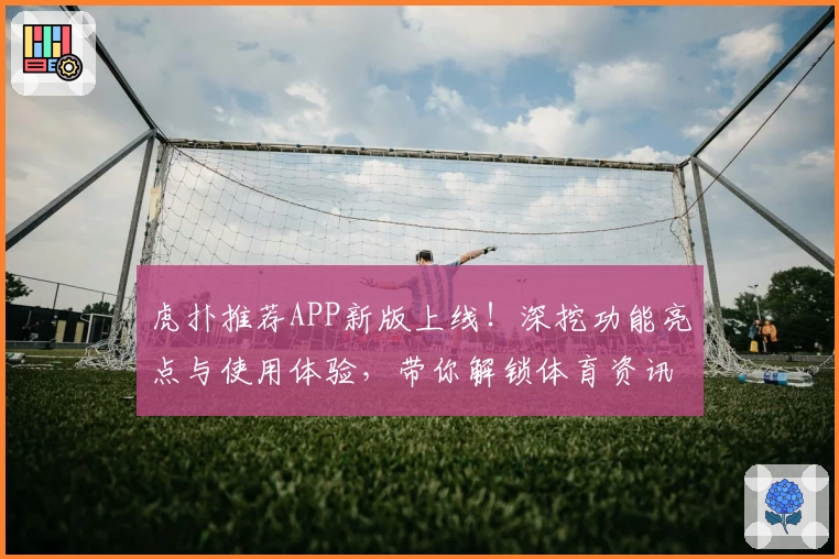 虎扑推荐APP新版上线!深挖功能亮点与使用体验,带你解锁体育资讯新玩法