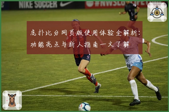 虎扑比分网页版使用体验全解析：功能亮点与新人指南一文了解