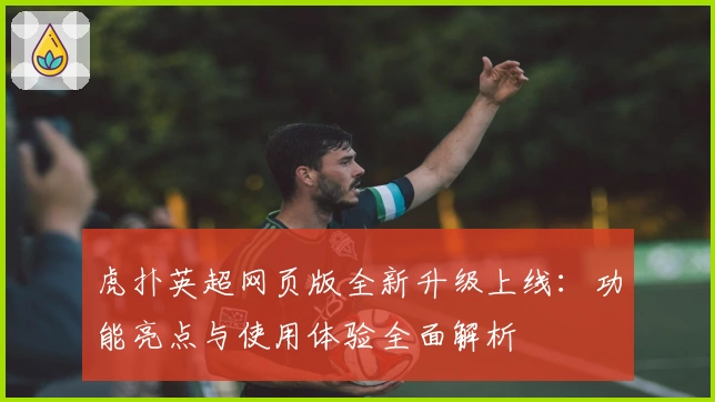 虎扑英超网页版全新升级上线：功能亮点与使用体验全面解析