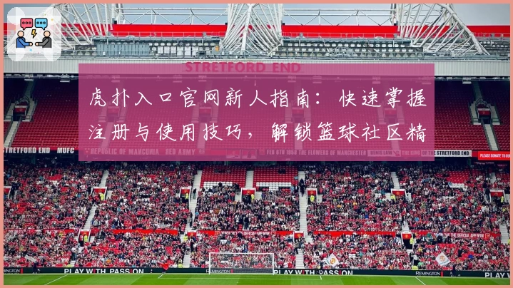 虎扑入口官网新人指南：快速掌握注册与使用技巧，解锁篮球社区精彩互动