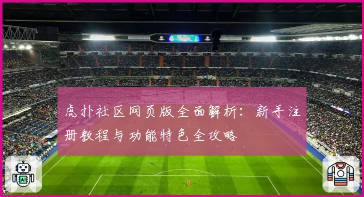 虎扑社区网页版全面解析：新手注册教程与功能特色全攻略