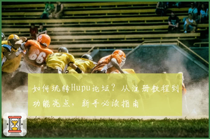 如何玩转Hupu论坛？从注册教程到功能亮点，新手必读指南