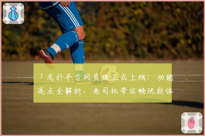 「虎扑平台网页版正式上线：功能亮点全解析，老司机带你畅玩新体验」