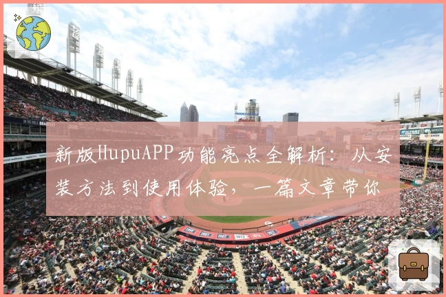 新版HupuAPP功能亮点全解析：从安装方法到使用体验，一篇文章带你全面了解